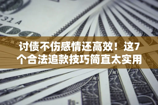 武汉讨债不伤感情还高效！这7个合法追款技巧简直太实用