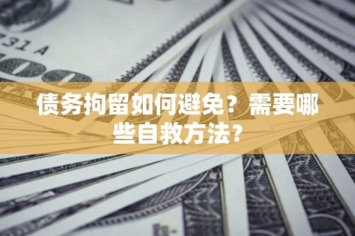 武汉债务拘留如何避免？需要哪些自救方法？