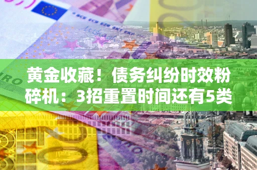 武汉黄金收藏！债务纠纷时效粉碎机：3招重置时间还有5类不设年限的特殊债务