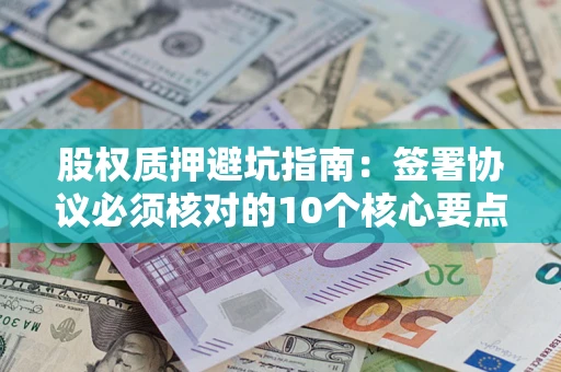 武汉股权质押避坑指南:签署协议必须核对的10个核心要点 武汉股权质押避坑指南:签署协议必须核对的10个核心要点