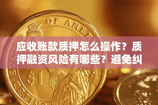 武汉应收账款质押怎么操作？质押融资风险有哪些？避免纠纷高效融资技巧