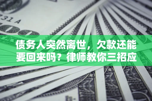 武汉债务人突然离世，欠款还能要回来吗？律师教你三招应对