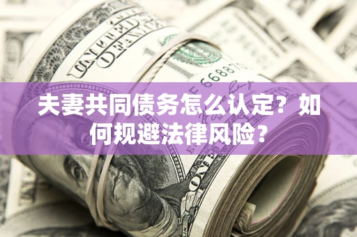 武汉夫妻共同债务怎么认定？如何规避法律风险？