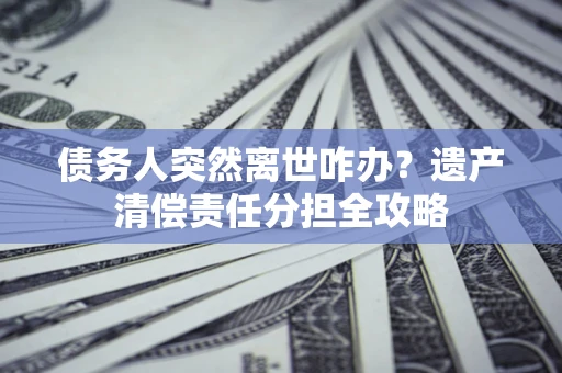 武汉债务人突然离世咋办？遗产清偿责任分担全攻略