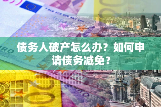 武汉债务人破产怎么办？如何申请债务减免？