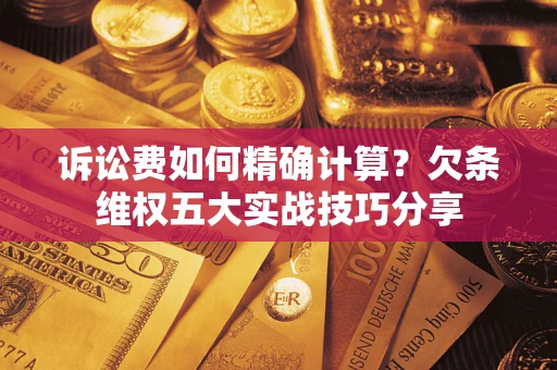 武汉诉讼费如何精确计算？欠条维权五大实战技巧分享
