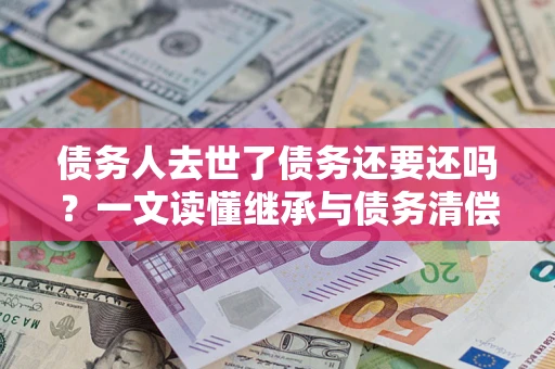 武汉债务人去世了债务还要还吗？一文读懂继承与债务清偿