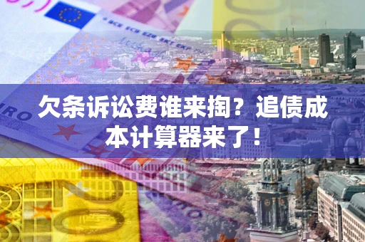 武汉欠条诉讼费谁来掏？追债成本计算器来了！