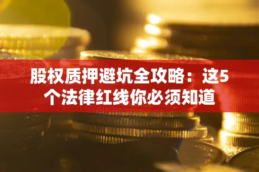 武汉股权质押避坑全攻略：这5个法律红线你必须知道