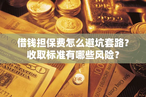 武汉借钱担保费怎么避坑套路?收取标准有哪些风险? 武汉借钱担保费怎么避坑套路?收取标准有哪些风险?