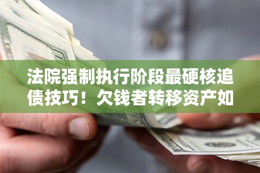 武汉法院强制执行阶段最硬核追债技巧！欠钱者转移资产如何破解？
