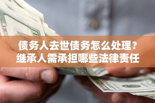 武汉债务人去世债务怎么处理？继承人需承担哪些法律责任？