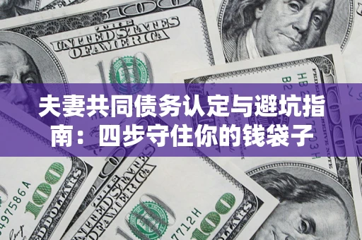 武汉夫妻共同债务认定与避坑指南：四步守住你的钱袋子