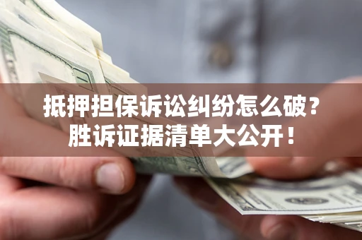 武汉抵押担保诉讼纠纷怎么破？胜诉证据清单大公开！