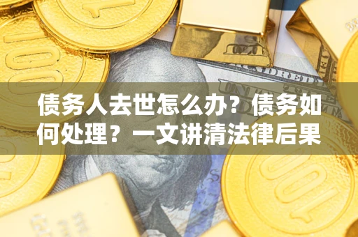 武汉债务人去世怎么办？债务如何处理？一文讲清法律后果