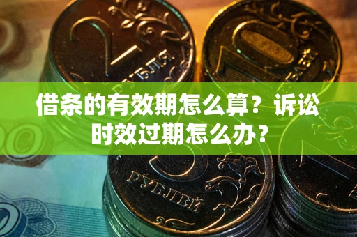 武汉借条的有效期怎么算？诉讼时效过期怎么办？