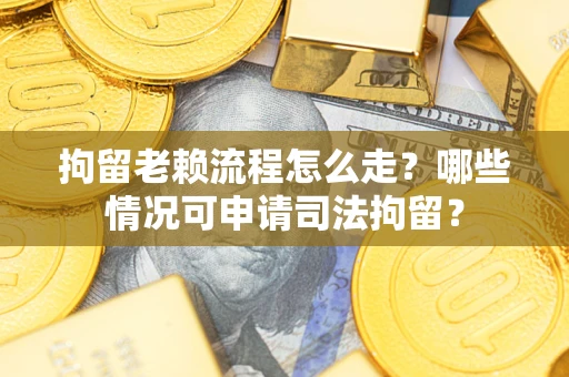 武汉拘留老赖流程怎么走?哪些情况可申请司法拘留? 武汉拘留老赖流程怎么走?哪些情况可申请司法拘留?