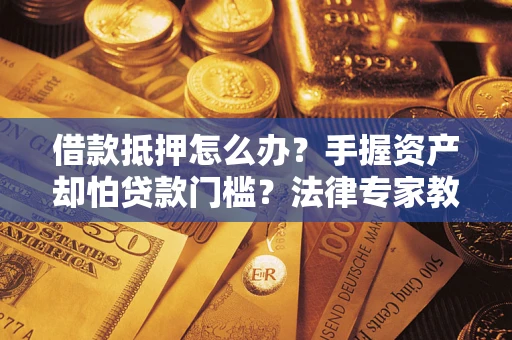 武汉借款抵押怎么办？手握资产却怕贷款门槛？法律专家教你办抵押不踩坑