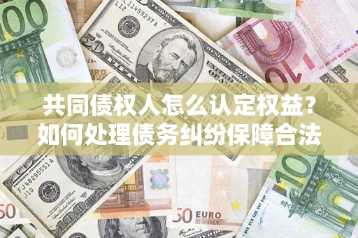 武汉共同债权人怎么认定权益？如何处理债务纠纷保障合法权益？