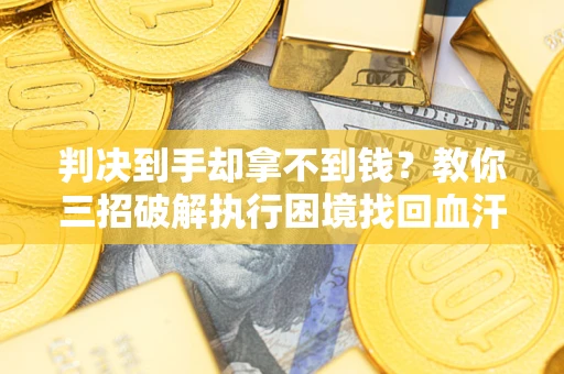 武汉判决到手却拿不到钱？教你三招破解执行困境找回血汗钱