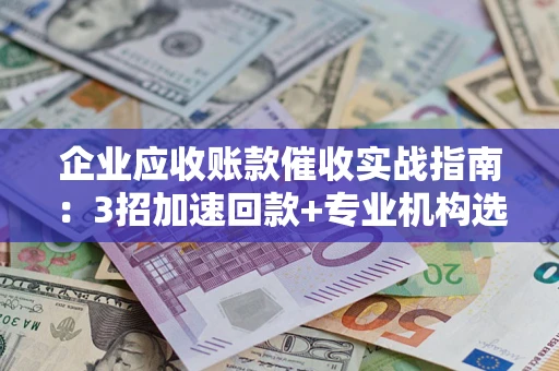 武汉企业应收账款催收实战指南：3招加速回款+专业机构选择避坑