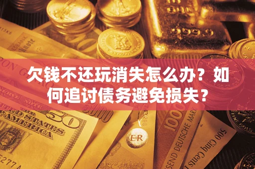 武汉欠钱不还玩消失怎么办？如何追讨债务避免损失？
