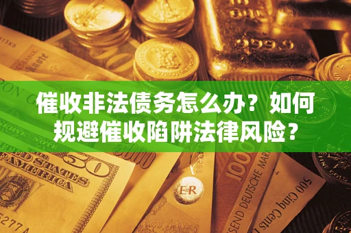 武汉催收非法债务怎么办？如何规避催收陷阱法律风险？