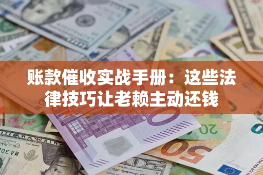 武汉账款催收实战手册：这些法律技巧让老赖主动还钱