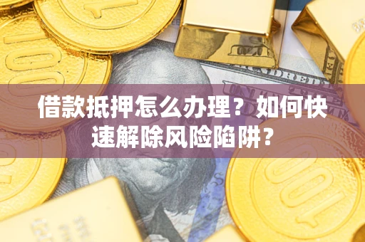 武汉借款抵押怎么办理？如何快速解除风险陷阱？