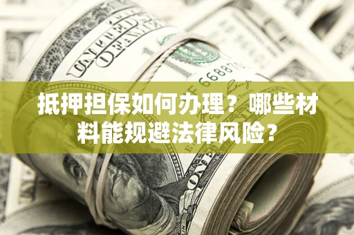 武汉抵押担保如何办理？哪些材料能规避法律风险？