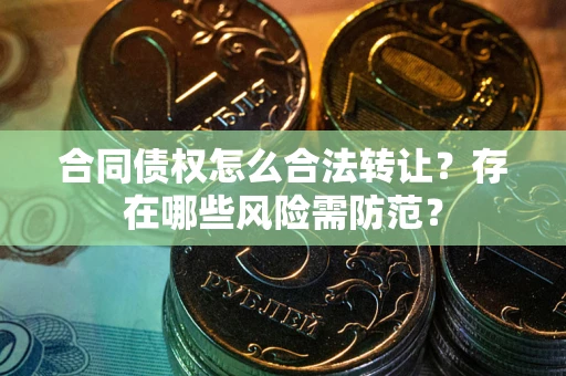 武汉合同债权怎么合法转让？存在哪些风险需防范？