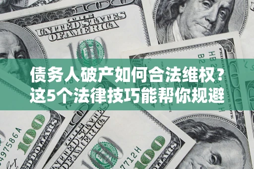 武汉债务人破产如何合法维权？这5个法律技巧能帮你规避风险