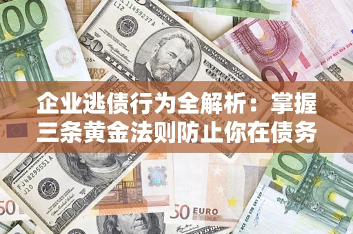 武汉企业逃债行为全解析：掌握三条黄金法则防止你在债务乱局中“踩雷”