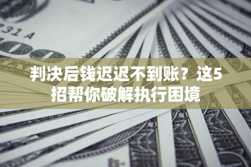 武汉判决后钱迟迟不到账？这5招帮你破解执行困境