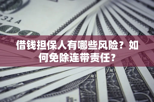武汉借钱担保人有哪些风险？如何免除连带责任？