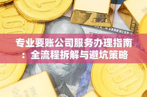 武汉专业要账公司服务办理指南：全流程拆解与避坑策略