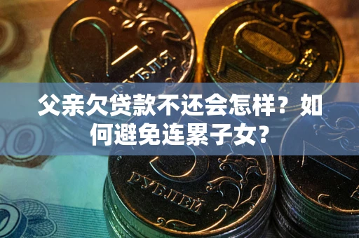 武汉父亲欠贷款不还会怎样？如何避免连累子女？