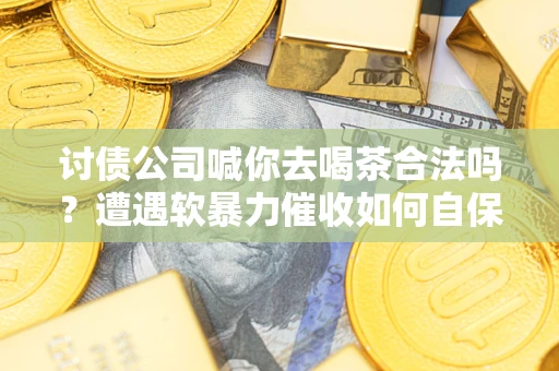 武汉讨债公司喊你去喝茶合法吗？遭遇软暴力催收如何自保？
