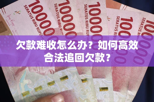 武汉欠款难收怎么办？如何高效合法追回欠款？