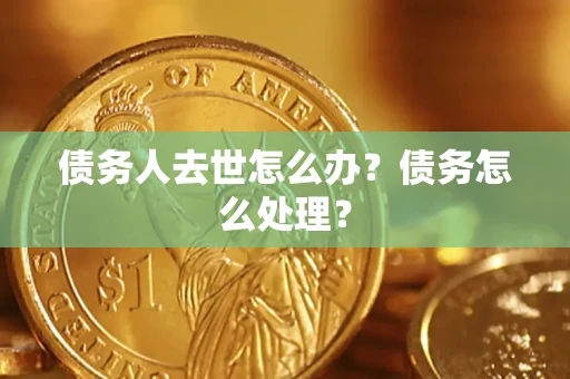 武汉债务人去世怎么办？债务怎么处理？