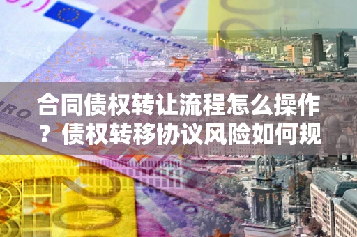 武汉合同债权转让流程怎么操作？债权转移协议风险如何规避？