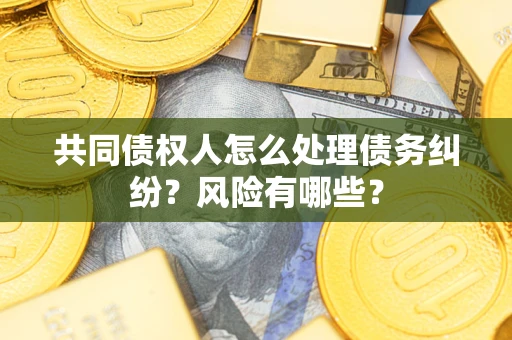 武汉共同债权人怎么处理债务纠纷？风险有哪些？