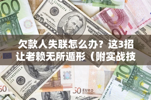 武汉欠款人失联怎么办？这3招让老赖无所遁形（附实战技巧）