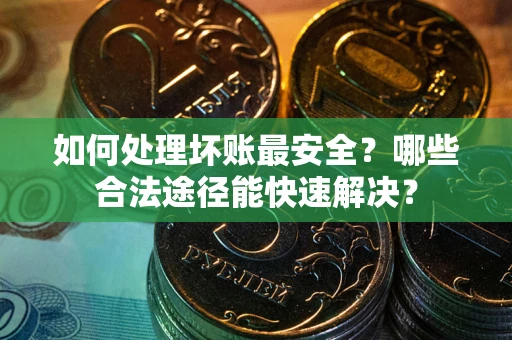 武汉如何处理坏账最安全？哪些合法途径能快速解决？