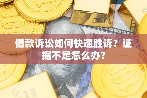 武汉借款诉讼如何快速胜诉？证据不足怎么办？