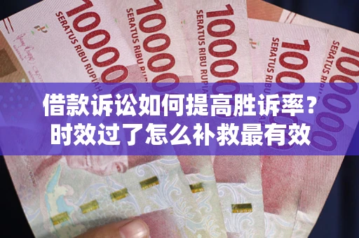 武汉借款诉讼如何提高胜诉率？时效过了怎么补救最有效