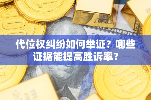 武汉代位权纠纷如何举证？哪些证据能提高胜诉率？