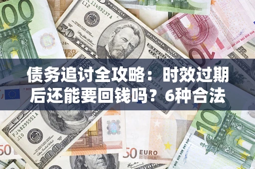 武汉债务追讨全攻略：时效过期后还能要回钱吗？6种合法手段助你维权