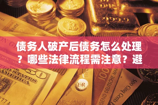 武汉债务人破产后债务怎么处理？哪些法律流程需注意？避免踩坑指南