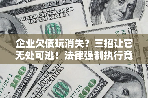 武汉企业欠债玩消失？三招让它无处可逃！法律强制执行竟比讨债公司还狠？